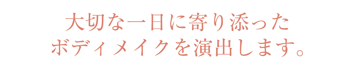 大切な一日に寄り添ったボディメイクを演出します。